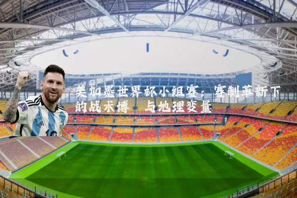 美加墨世界杯小组赛:赛制革新下的战术博弈与地理变量