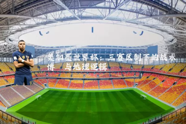 美加墨世界杯:三赛区制下的战术博弈与地理逻辑