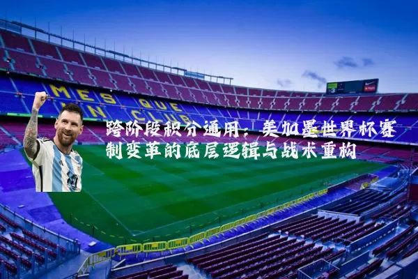 跨阶段积分通用:美加墨世界杯赛制变革的底层逻辑与战术重构