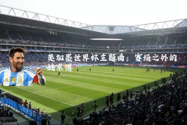 美加墨世界杯主题曲:赛场之外的战术博弈
