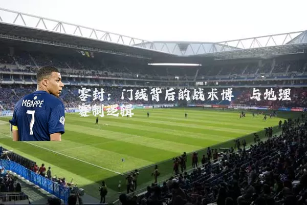 零封:门线背后的战术博弈与地理赛制逻辑
