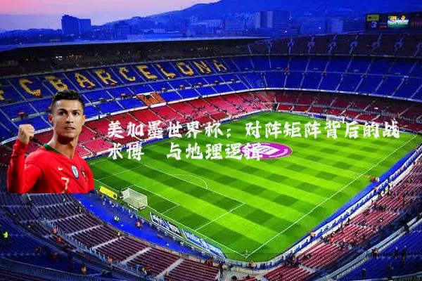 美加墨世界杯:对阵矩阵背后的战术博弈与地理逻辑