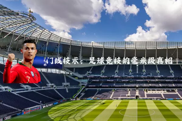 门线技术:足球竞技的毫米级真相