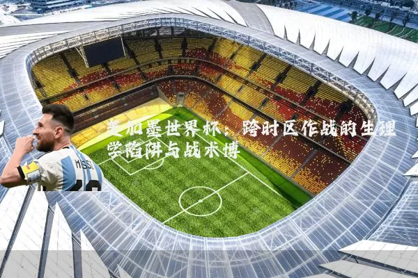 美加墨世界杯:跨时区作战的生理学陷阱与战术博弈