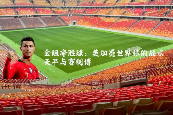 全组净胜球:美加墨世界杯的战术天平与赛制博弈