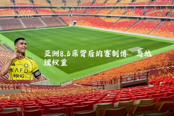 亚洲8.5席背后的赛制博弈与地理权重