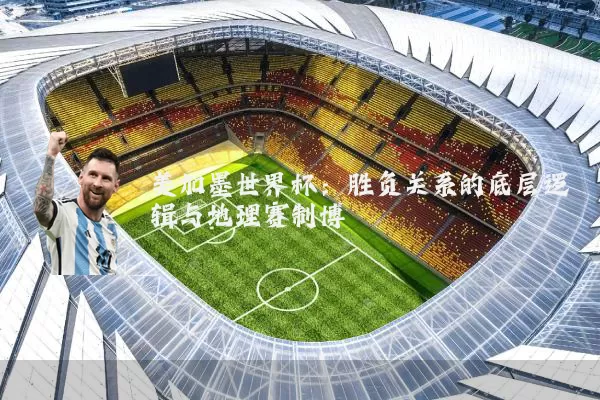 美加墨世界杯:胜负关系的底层逻辑与地理赛制博弈
