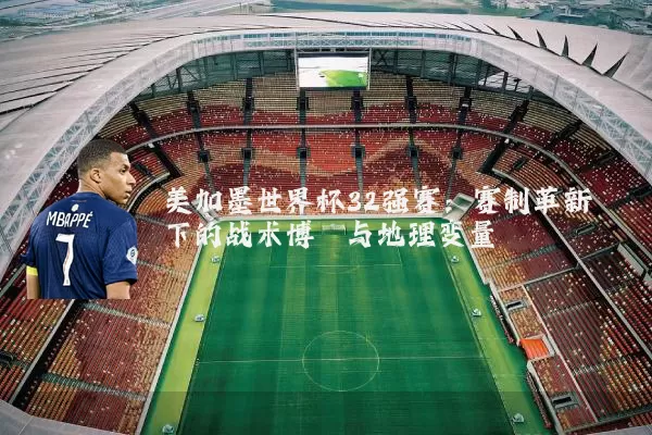 美加墨世界杯32强赛：赛制革新下的战术博弈与地理变量