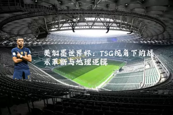 美加墨世界杯：TSG视角下的战术革新与地理逻辑