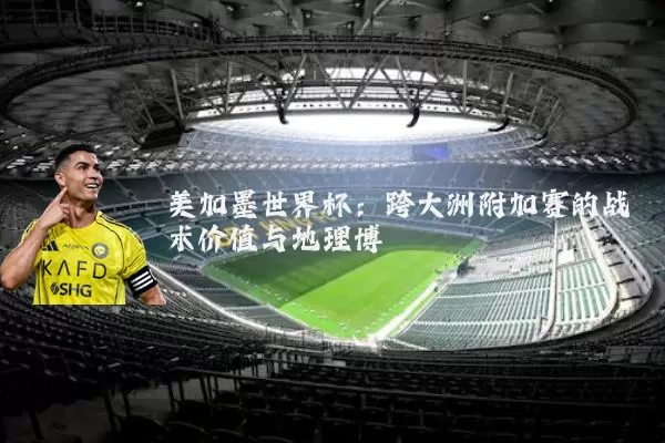 美加墨世界杯：跨大洲附加赛的战术价值与地理博弈