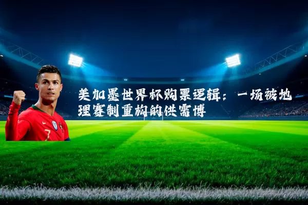 美加墨世界杯购票逻辑:一场被地理赛制重构的供需博弈