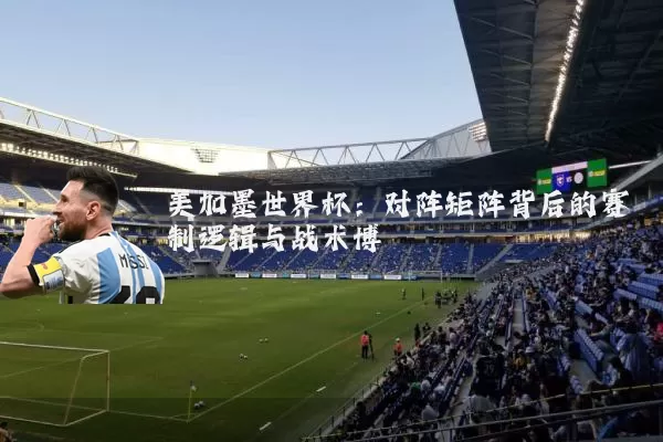 美加墨世界杯:对阵矩阵背后的赛制逻辑与战术博弈