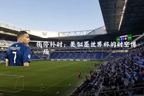 伤停补时:美加墨世界杯的时空博弈场
