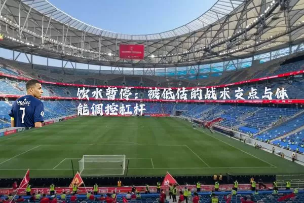 饮水暂停：被低估的战术支点与体能调控杠杆