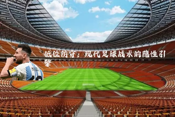 低位防守:现代足球战术的隐性引擎