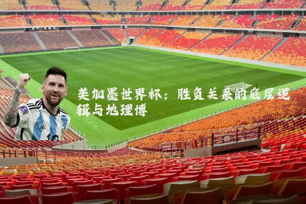 美加墨世界杯:胜负关系的底层逻辑与地理博弈